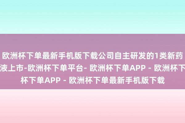 欧洲杯下单最新手机版下载公司自主研发的1类新药夫那奇珠单抗打针液上市-欧洲杯下单平台- 欧洲杯下单APP - 欧洲杯下单最新手机版下载