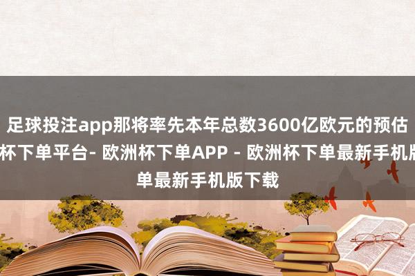 足球投注app那将率先本年总数3600亿欧元的预估-欧洲杯下单平台- 欧洲杯下单APP - 欧洲杯下单最新手机版下载