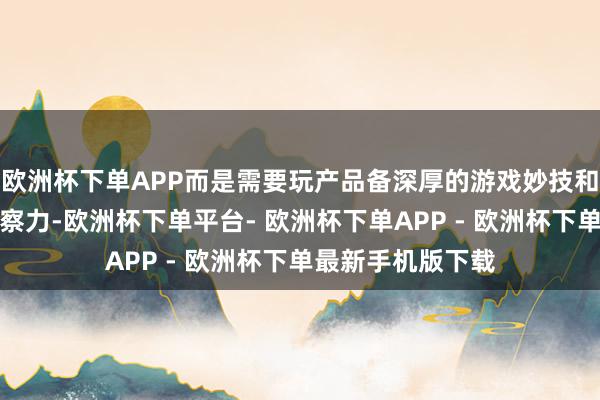 欧洲杯下单APP而是需要玩产品备深厚的游戏妙技和机敏的市集瞻念察力-欧洲杯下单平台- 欧洲杯下单APP - 欧洲杯下单最新手机版下载