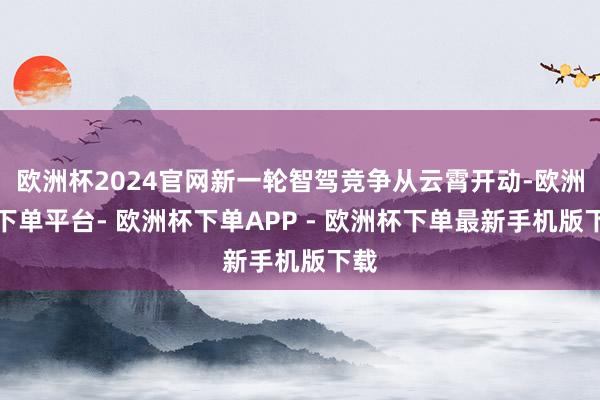 欧洲杯2024官网新一轮智驾竞争从云霄开动-欧洲杯下单平台- 欧洲杯下单APP - 欧洲杯下单最新手机版下载