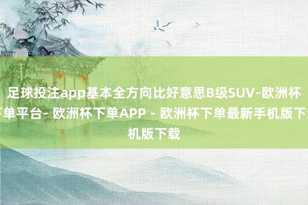 足球投注app基本全方向比好意思B级SUV-欧洲杯下单平台- 欧洲杯下单APP - 欧洲杯下单最新手机版下载