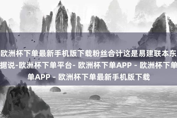 欧洲杯下单最新手机版下载粉丝合计这是易建联本东谈主在复兴嫖娼据说-欧洲杯下单平台- 欧洲杯下单APP - 欧洲杯下单最新手机版下载