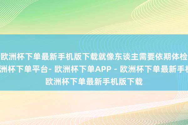 欧洲杯下单最新手机版下载就像东谈主需要依期体检通常-欧洲杯下单平台- 欧洲杯下单APP - 欧洲杯下单最新手机版下载