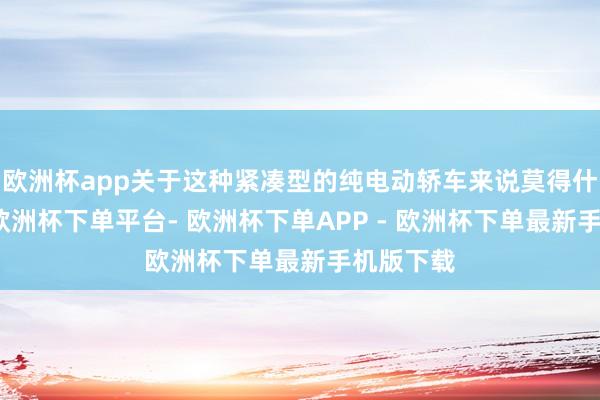 欧洲杯app关于这种紧凑型的纯电动轿车来说莫得什么问题-欧洲杯下单平台- 欧洲杯下单APP - 欧洲杯下单最新手机版下载