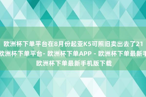 欧洲杯下单平台在8月份起亚K5可照旧卖出去了210辆新车-欧洲杯下单平台- 欧洲杯下单APP - 欧洲杯下单最新手机版下载