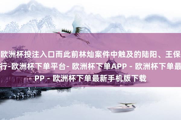 欧洲杯投注入口而此前林灿案件中触及的陆阳、王保昌等荫藏的罪行-欧洲杯下单平台- 欧洲杯下单APP - 欧洲杯下单最新手机版下载