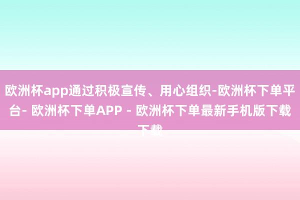 欧洲杯app通过积极宣传、用心组织-欧洲杯下单平台- 欧洲杯下单APP - 欧洲杯下单最新手机版下载