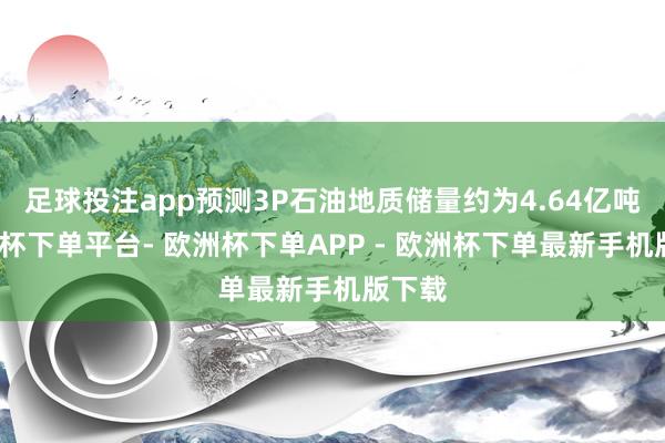 足球投注app预测3P石油地质储量约为4.64亿吨-欧洲杯下单平台- 欧洲杯下单APP - 欧洲杯下单最新手机版下载