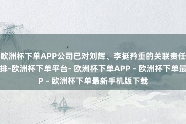 欧洲杯下单APP公司已对刘辉、李挺矜重的关联责任进行了妥善安排-欧洲杯下单平台- 欧洲杯下单APP - 欧洲杯下单最新手机版下载