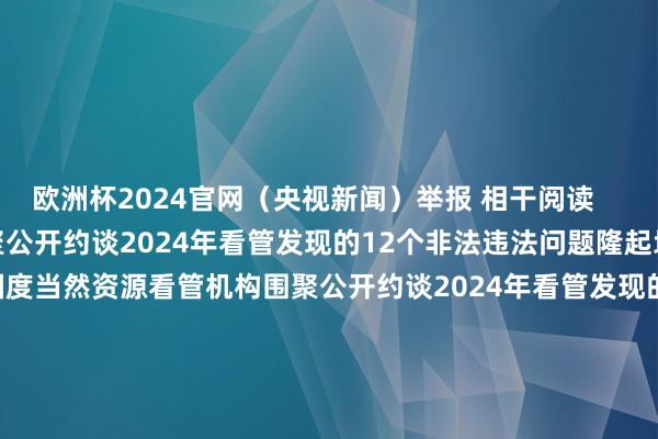 欧洲杯2024官网（央视新闻）举报 相干阅读      国度当然资源看管机构围聚公开约谈2024年看管发现的12个非法违法问题隆起地市和2个县级市（区）国度当然资源看管机构围聚公开约谈2024年看管发现的12个非法违法问题隆起地市和2个县级市（区）    17  10-24 17:38 ST元成：订立4200万元工程模式左券ST元成：订立4200万元工程模式左券    0  10-21 18:13