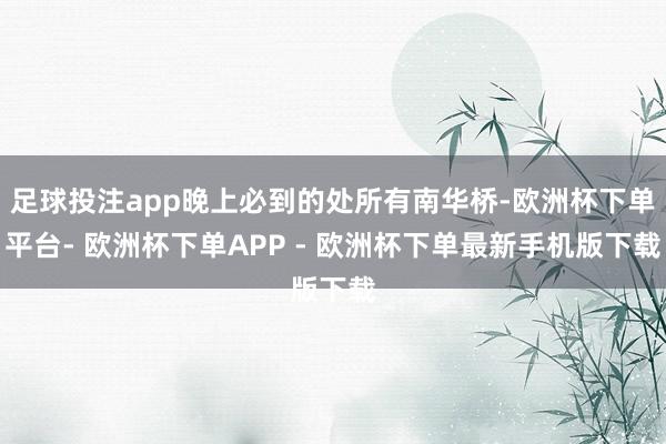 足球投注app晚上必到的处所有南华桥-欧洲杯下单平台- 欧洲杯下单APP - 欧洲杯下单最新手机版下载