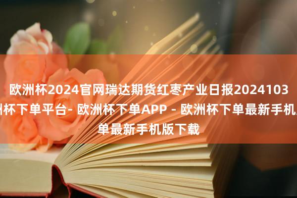 欧洲杯2024官网瑞达期货红枣产业日报20241030-欧洲杯下单平台- 欧洲杯下单APP - 欧洲杯下单最新手机版下载