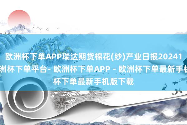 欧洲杯下单APP瑞达期货棉花(纱)产业日报20241030-欧洲杯下单平台- 欧洲杯下单APP - 欧洲杯下单最新手机版下载