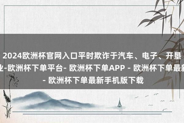 2024欧洲杯官网入口平时欺诈于汽车、电子、开垦、化工等行业-欧洲杯下单平台- 欧洲杯下单APP - 欧洲杯下单最新手机版下载