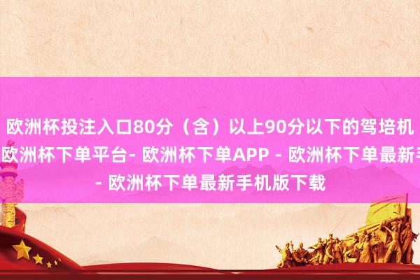 欧洲杯投注入口80分（含）以上90分以下的驾培机构有21所-欧洲杯下单平台- 欧洲杯下单APP - 欧洲杯下单最新手机版下载