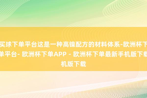 买球下单平台这是一种高镍配方的材料体系-欧洲杯下单平台- 欧洲杯下单APP - 欧洲杯下单最新手机版下载