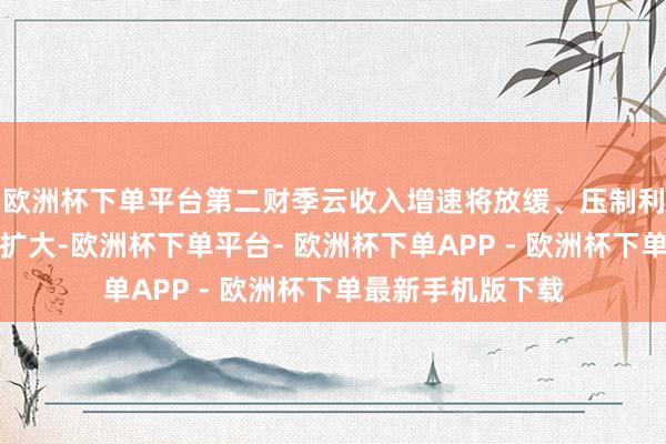 欧洲杯下单平台第二财季云收入增速将放缓、压制利润率的开销还将扩大-欧洲杯下单平台- 欧洲杯下单APP - 欧洲杯下单最新手机版下载