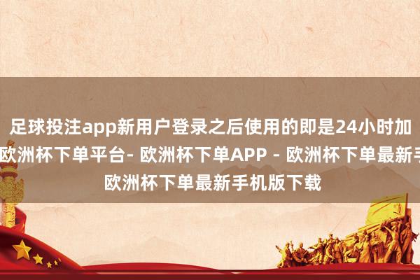 足球投注app新用户登录之后使用的即是24小时加快本事的-欧洲杯下单平台- 欧洲杯下单APP - 欧洲杯下单最新手机版下载