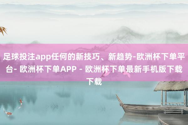 足球投注app任何的新技巧、新趋势-欧洲杯下单平台- 欧洲杯下单APP - 欧洲杯下单最新手机版下载