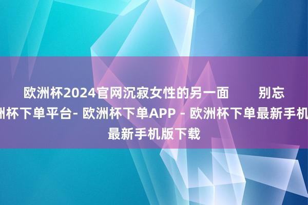 欧洲杯2024官网沉寂女性的另一面        别忘了-欧洲杯下单平台- 欧洲杯下单APP - 欧洲杯下单最新手机版下载