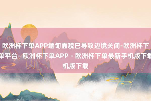 欧洲杯下单APP缅甸面貌已导致边境关闭-欧洲杯下单平台- 欧洲杯下单APP - 欧洲杯下单最新手机版下载