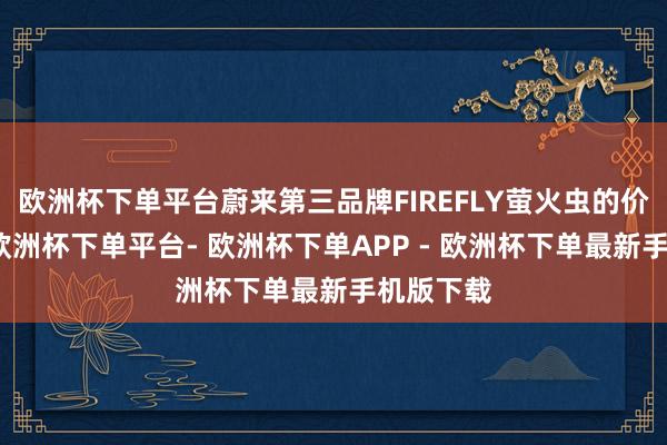 欧洲杯下单平台蔚来第三品牌FIREFLY萤火虫的价钱更低-欧洲杯下单平台- 欧洲杯下单APP - 欧洲杯下单最新手机版下载