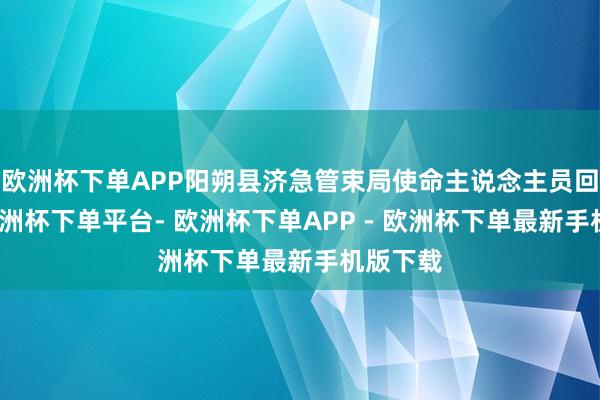 欧洲杯下单APP阳朔县济急管束局使命主说念主员回话称-欧洲杯下单平台- 欧洲杯下单APP - 欧洲杯下单最新手机版下载