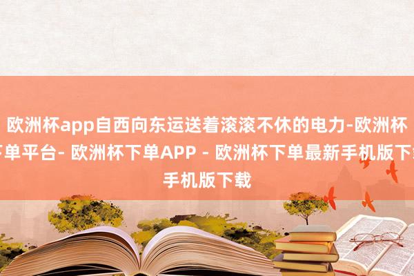 欧洲杯app自西向东运送着滚滚不休的电力-欧洲杯下单平台- 欧洲杯下单APP - 欧洲杯下单最新手机版下载