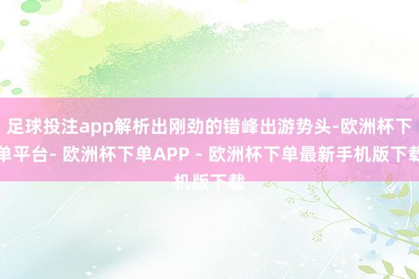 足球投注app解析出刚劲的错峰出游势头-欧洲杯下单平台- 欧洲杯下单APP - 欧洲杯下单最新手机版下载