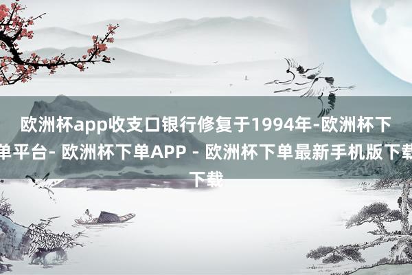 欧洲杯app　　收支口银行修复于1994年-欧洲杯下单平台- 欧洲杯下单APP - 欧洲杯下单最新手机版下载