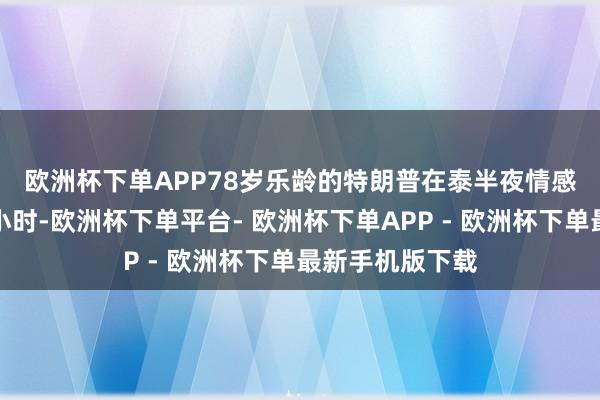 欧洲杯下单APP　　78岁乐龄的特朗普在泰半夜情感演讲了近两个小时-欧洲杯下单平台- 欧洲杯下单APP - 欧洲杯下单最新手机版下载