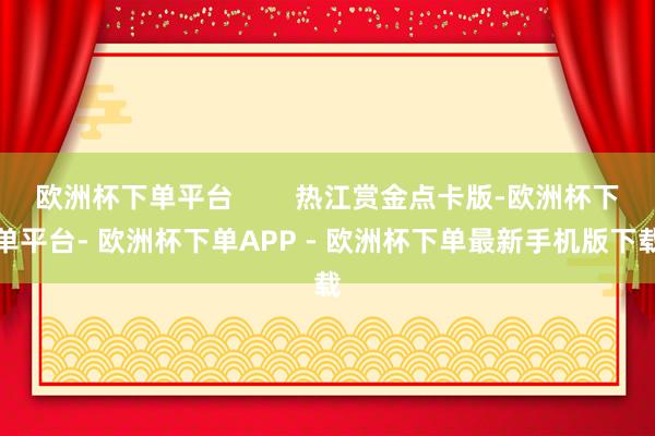 欧洲杯下单平台        热江赏金点卡版-欧洲杯下单平台- 欧洲杯下单APP - 欧洲杯下单最新手机版下载