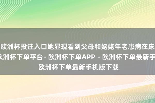 欧洲杯投注入口她显现看到父母和姥姥年老患病在床的时候-欧洲杯下单平台- 欧洲杯下单APP - 欧洲杯下单最新手机版下载