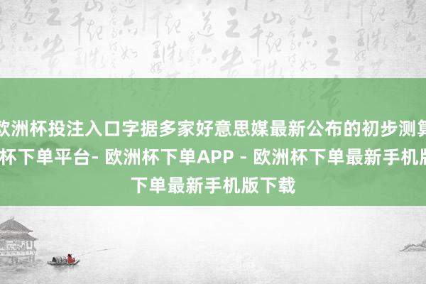 欧洲杯投注入口字据多家好意思媒最新公布的初步测算-欧洲杯下单平台- 欧洲杯下单APP - 欧洲杯下单最新手机版下载