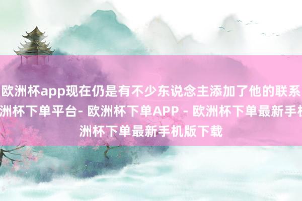 欧洲杯app现在仍是有不少东说念主添加了他的联系款式-欧洲杯下单平台- 欧洲杯下单APP - 欧洲杯下单最新手机版下载