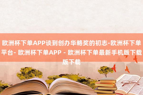 欧洲杯下单APP谈到创办华輅奖的初志-欧洲杯下单平台- 欧洲杯下单APP - 欧洲杯下单最新手机版下载