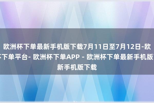 欧洲杯下单最新手机版下载7月11日至7月12日-欧洲杯下单平台- 欧洲杯下单APP - 欧洲杯下单最新手机版下载