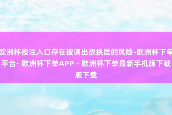 欧洲杯投注入口存在被调出改换层的风险-欧洲杯下单平台- 欧洲杯下单APP - 欧洲杯下单最新手机版下载