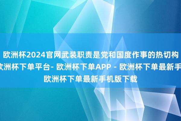 欧洲杯2024官网武装职责是党和国度作事的热切构成部分-欧洲杯下单平台- 欧洲杯下单APP - 欧洲杯下单最新手机版下载