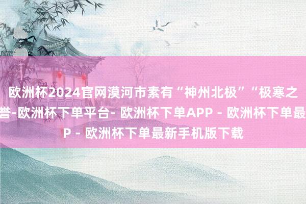 欧洲杯2024官网漠河市素有“神州北极”“极寒之齐”的好意思誉-欧洲杯下单平台- 欧洲杯下单APP - 欧洲杯下单最新手机版下载