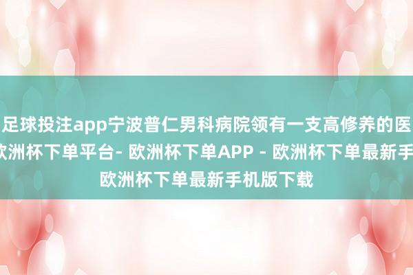 足球投注app宁波普仁男科病院领有一支高修养的医疗团队-欧洲杯下单平台- 欧洲杯下单APP - 欧洲杯下单最新手机版下载