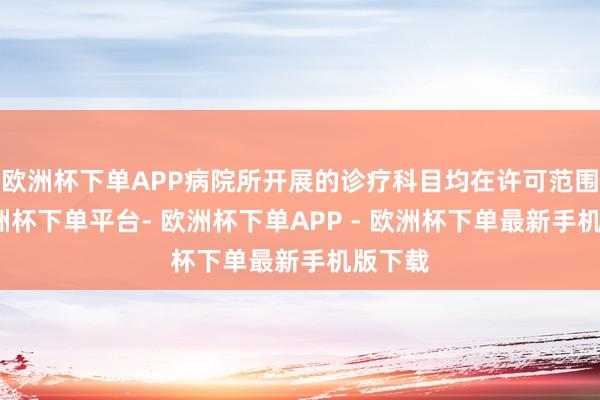 欧洲杯下单APP病院所开展的诊疗科目均在许可范围内-欧洲杯下单平台- 欧洲杯下单APP - 欧洲杯下单最新手机版下载