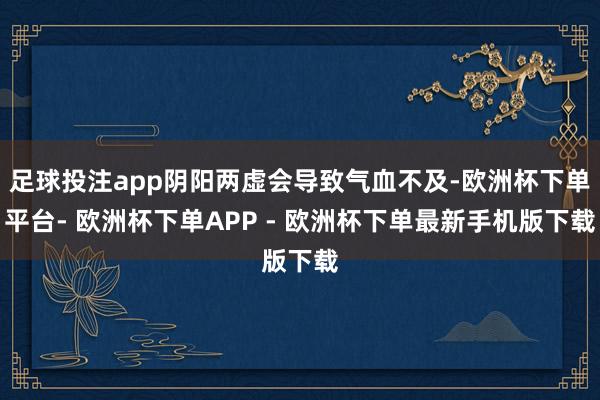 足球投注app阴阳两虚会导致气血不及-欧洲杯下单平台- 欧洲杯下单APP - 欧洲杯下单最新手机版下载