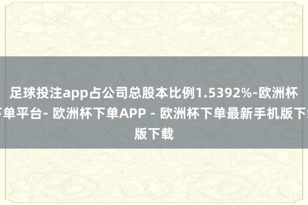 足球投注app占公司总股本比例1.5392%-欧洲杯下单平台- 欧洲杯下单APP - 欧洲杯下单最新手机版下载