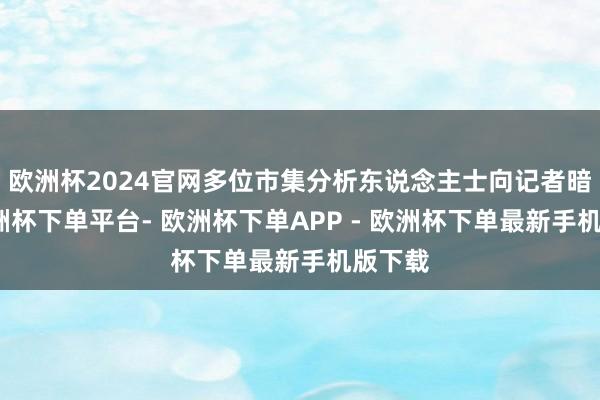 欧洲杯2024官网多位市集分析东说念主士向记者暗意-欧洲杯下单平台- 欧洲杯下单APP - 欧洲杯下单最新手机版下载