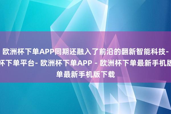 欧洲杯下单APP同期还融入了前沿的翻新智能科技-欧洲杯下单平台- 欧洲杯下单APP - 欧洲杯下单最新手机版下载