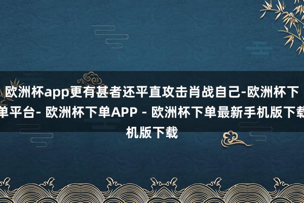 欧洲杯app更有甚者还平直攻击肖战自己-欧洲杯下单平台- 欧洲杯下单APP - 欧洲杯下单最新手机版下载