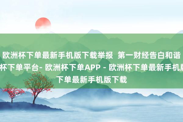 欧洲杯下单最新手机版下载举报  第一财经告白和谐-欧洲杯下单平台- 欧洲杯下单APP - 欧洲杯下单最新手机版下载