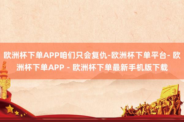 欧洲杯下单APP咱们只会复仇-欧洲杯下单平台- 欧洲杯下单APP - 欧洲杯下单最新手机版下载