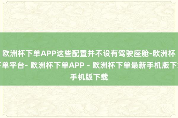 欧洲杯下单APP这些配置并不设有驾驶座舱-欧洲杯下单平台- 欧洲杯下单APP - 欧洲杯下单最新手机版下载